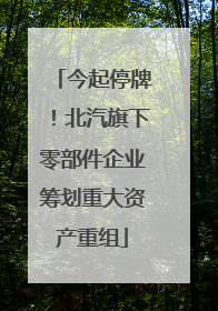 今起停牌！北汽旗下零部件企业筹划重大资产重组