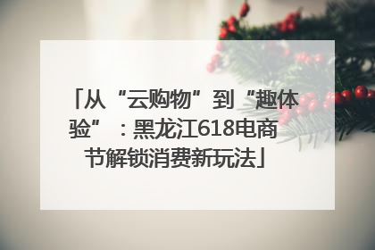 从“云购物”到“趣体验”：黑龙江618电商节解锁消费新玩法