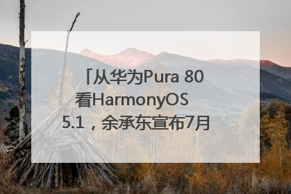 从华为Pura 80看HarmonyOS 5.1，余承东宣布7月迎来首批机型升级