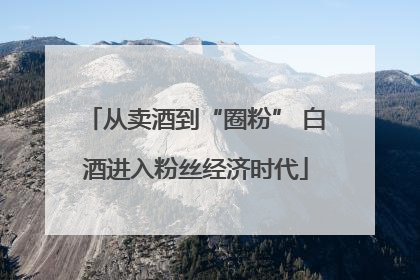 从卖酒到“圈粉” 白酒进入粉丝经济时代