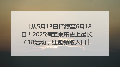 从5月13日持续至6月18日！2025淘宝京东史上最长618活动，红包领取入口