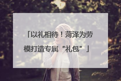 以礼相待！菏泽为劳模打造专属“礼包”