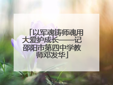 以军魂铸师魂用大爱护成长——记邵阳市第四中学教师邓发华