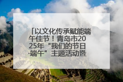 以文化传承赋能端午佳节！青岛市2025年“我们的节日·端午”主题活动暨城阳村社区第七届千人包粽子大赛举办