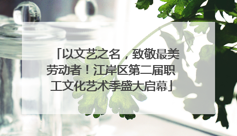 以文艺之名，致敬最美劳动者！江岸区第二届职工文化艺术季盛大启幕