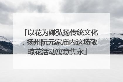以花为媒弘扬传统文化，扬州阮元家庙内这场敬琼花活动寓意隽永