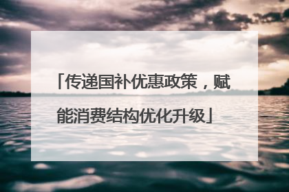 传递国补优惠政策，赋能消费结构优化升级