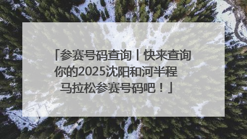 参赛号码查询丨快来查询你的2025沈阳和河半程马拉松参赛号码吧！