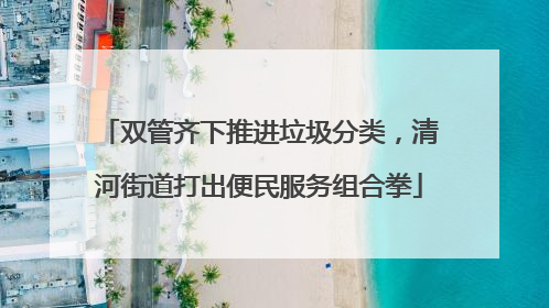 双管齐下推进垃圾分类，清河街道打出便民服务组合拳