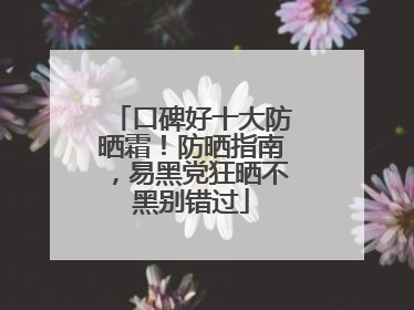 口碑好十大防晒霜！防晒指南，易黑党狂晒不黑别错过