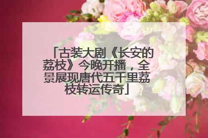 古装大剧《长安的荔枝》今晚开播，全景展现唐代五千里荔枝转运传奇