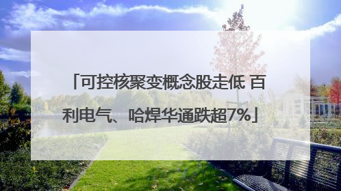 可控核聚变概念股走低 百利电气、哈焊华通跌超7%
