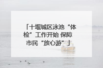 十堰城区泳池“体检”工作开始 保障市民“放心游”