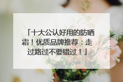 十大公认好用的防晒霜！优质品牌推荐：走过路过不要错过！