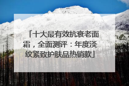 十大最有效抗衰老面霜，全面测评：年度淡纹紧致护肤品热销款