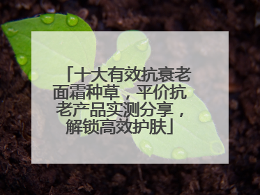 十大有效抗衰老面霜种草，平价抗老产品实测分享，解锁高效护肤