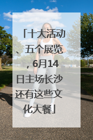 十大活动、五个展览，6月14日主场长沙还有这些文化大餐