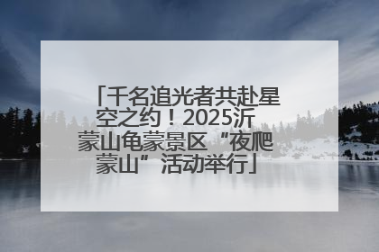千名追光者共赴星空之约！2025沂蒙山龟蒙景区“夜爬蒙山”活动举行