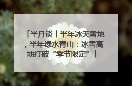 半月谈丨半年冰天雪地，半年绿水青山：冰雪高地打破“季节限定”