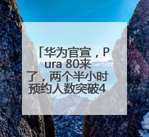 华为官宣，Pura 80来了，两个半小时预约人数突破4万！