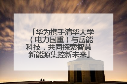 华为携手清华大学（电力国重）与岳能科技，共同探索智慧新能源集控新未来