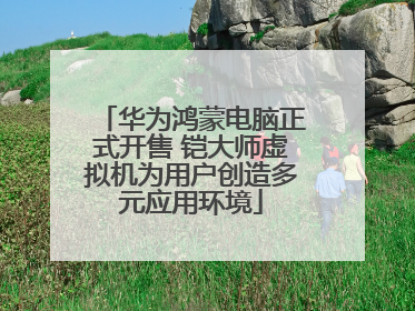 华为鸿蒙电脑正式开售 铠大师虚拟机为用户创造多元应用环境