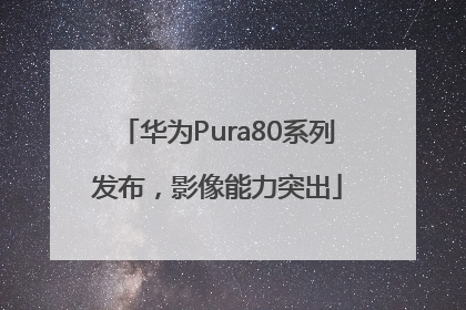 华为Pura80系列发布，影像能力突出