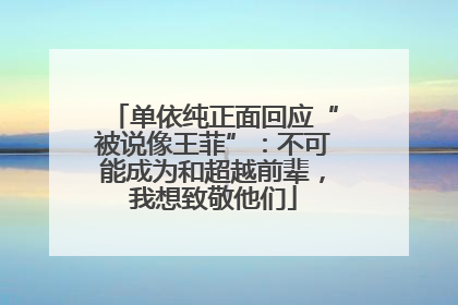 单依纯正面回应“被说像王菲”：不可能成为和超越前辈，我想致敬他们