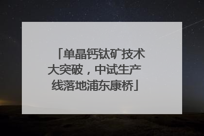 单晶钙钛矿技术大突破，中试生产线落地浦东康桥