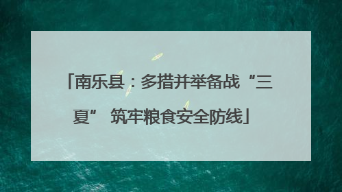南乐县：多措并举备战“三夏” 筑牢粮食安全防线