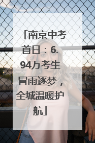 南京中考首日：6.94万考生冒雨逐梦，全城温暖护航