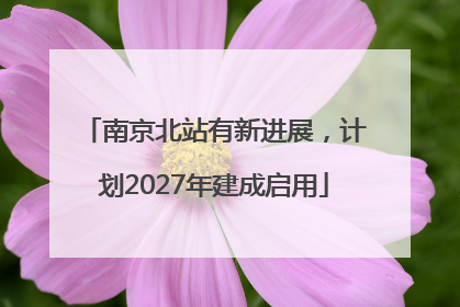 南京北站有新进展，计划2027年建成启用