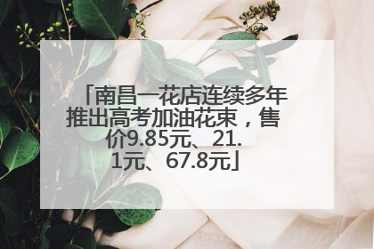 南昌一花店连续多年推出高考加油花束，售价9.85元、21.1元、67.8元
