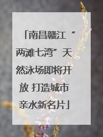 南昌赣江“两滩七湾”天然泳场即将开放 打造城市亲水新名片