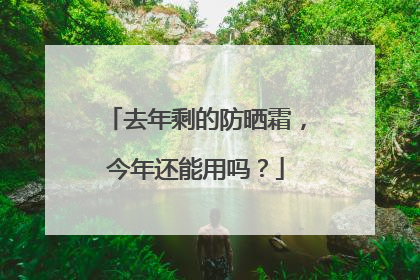 去年剩的防晒霜，今年还能用吗？