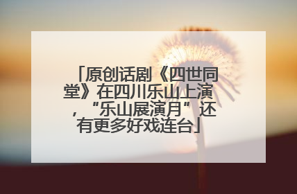 原创话剧《四世同堂》在四川乐山上演，“乐山展演月”还有更多好戏连台