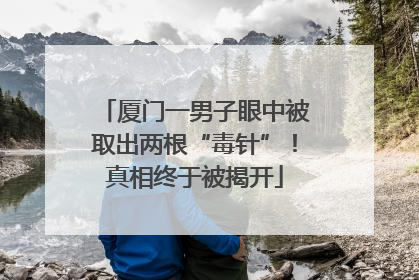 厦门一男子眼中被取出两根“毒针”！真相终于被揭开