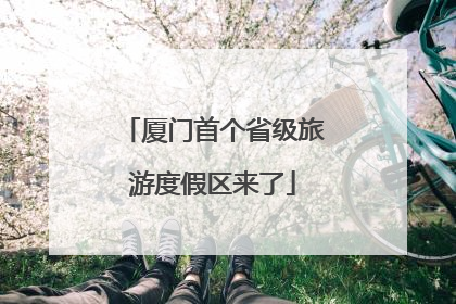 厦门首个省级旅游度假区来了