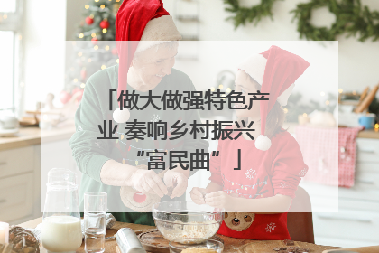 做大做强特色产业 奏响乡村振兴“富民曲”