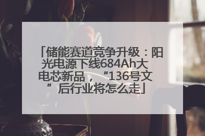 储能赛道竞争升级：阳光电源下线684Ah大电芯新品，“136号文”后行业将怎么走