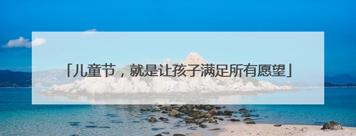 儿童节，就是让孩子满足所有愿望