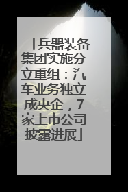 兵器装备集团实施分立重组：汽车业务独立成央企，7家上市公司披露进展
