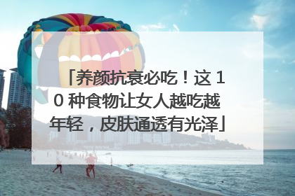 养颜抗衰必吃！这 10 种食物让女人越吃越年轻，皮肤通透有光泽