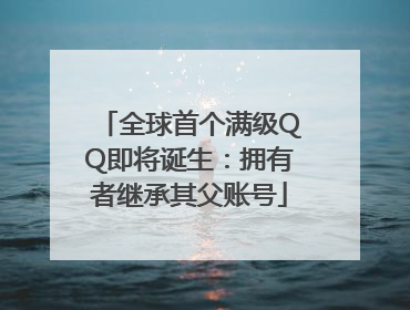 全球首个满级QQ即将诞生：拥有者继承其父账号