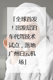 全球首发！出发层泊车代驾技术试点，落地广州白云机场