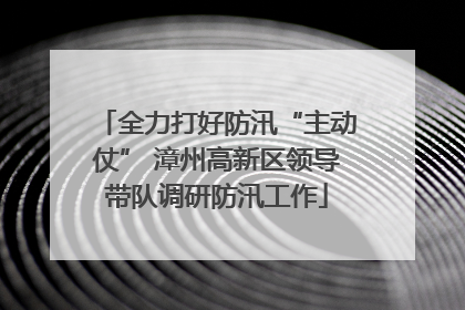 全力打好防汛“主动仗” 漳州高新区领导带队调研防汛工作