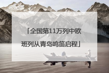 全国第11万列中欧班列从青岛鸣笛启程
