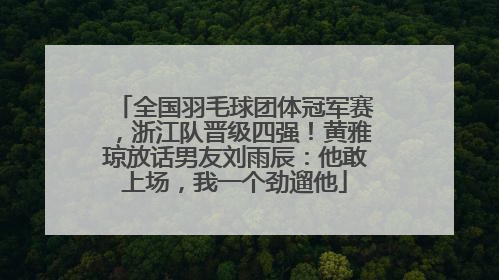 全国羽毛球团体冠军赛，浙江队晋级四强！黄雅琼放话男友刘雨辰：他敢上场，我一个劲遛他