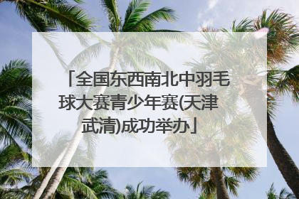全国东西南北中羽毛球大赛青少年赛(天津武清)成功举办