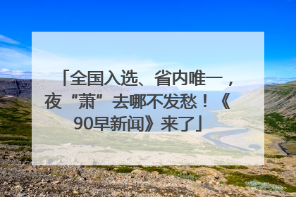 全国入选、省内唯一，夜“萧”去哪不发愁！《90早新闻》来了